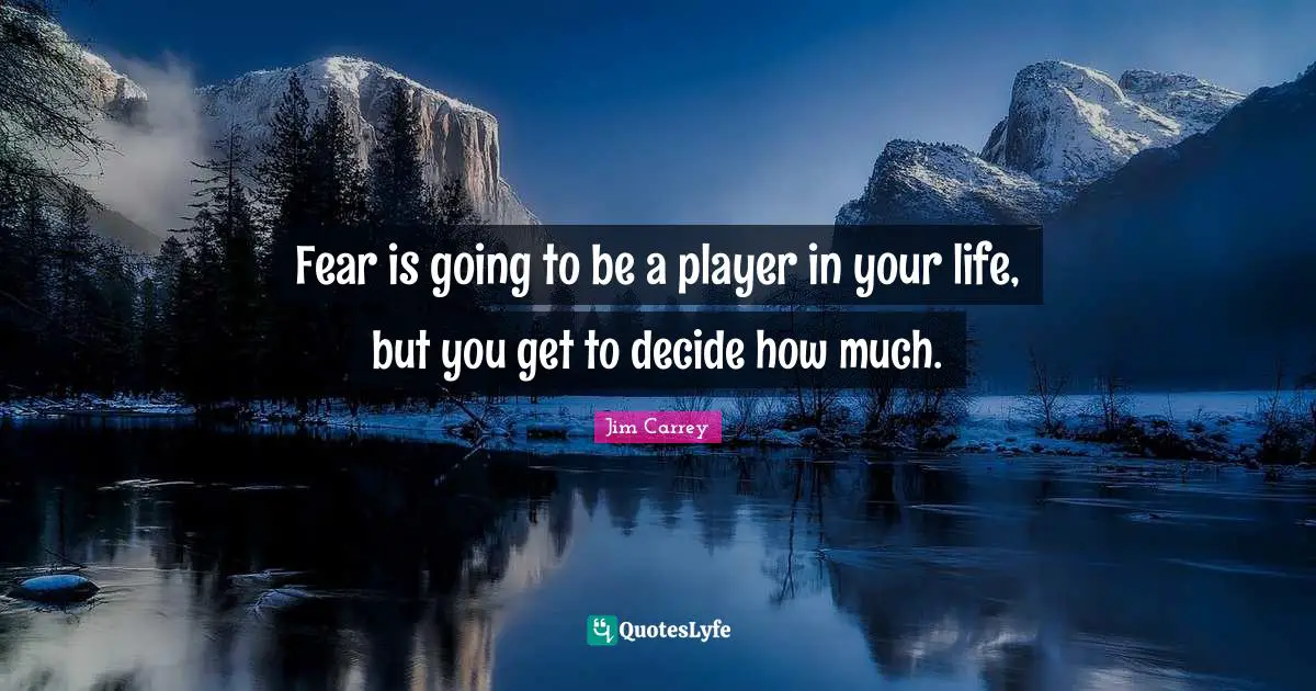 Fear is going to be a player in your life, but you get to decide how much.