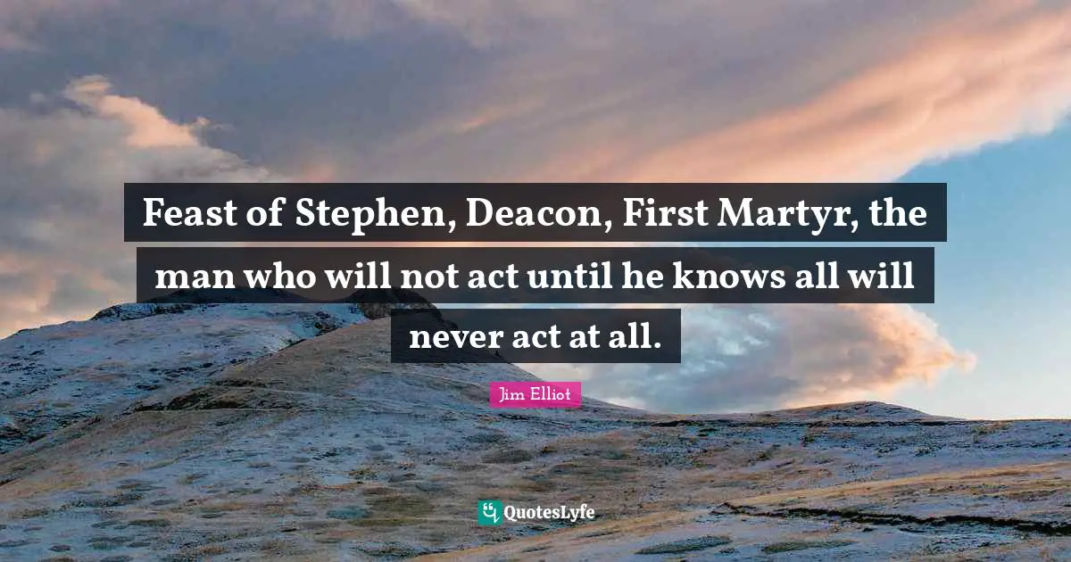 Feast of Stephen, Deacon, First Martyr, the man who will not act until he knows all will never act at all.