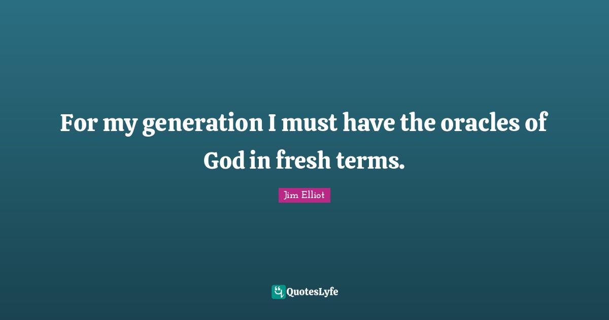 For my generation I must have the oracles of God in fresh terms.