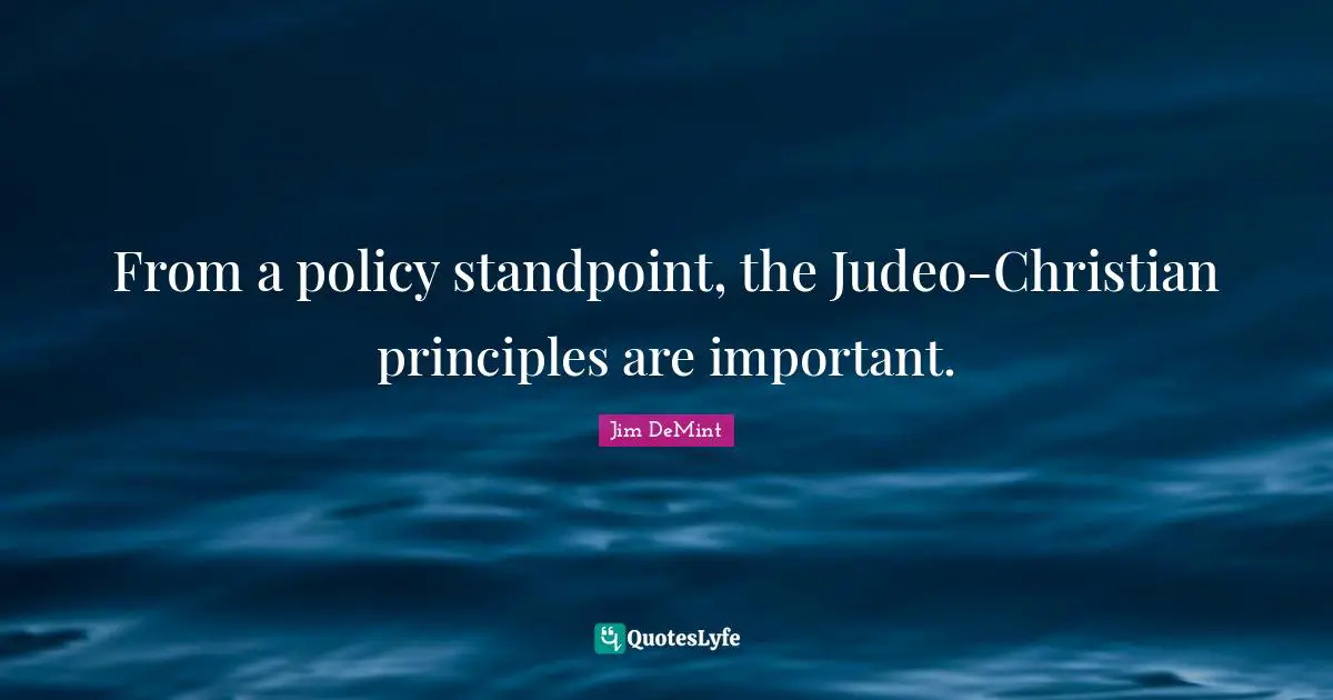 From a policy standpoint, the Judeo-Christian principles are important.
