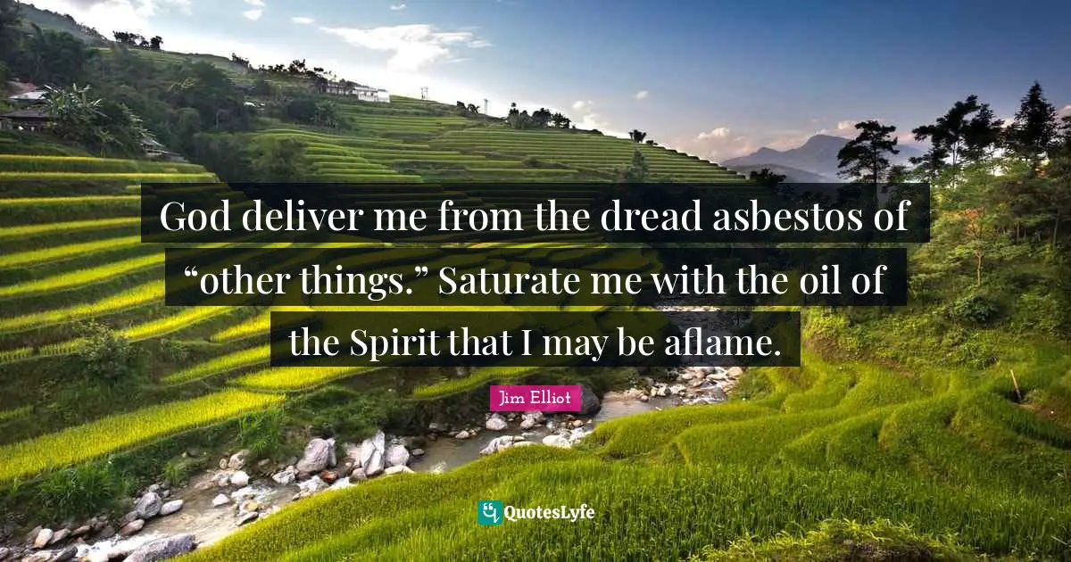 God deliver me from the dread asbestos of “other things.” Saturate me with the oil of the Spirit that I may be aflame.
