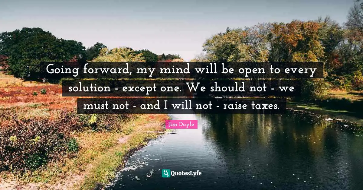 Going forward, my mind will be open to every solution - except one. We should not - we must not - and I will not - raise taxes.