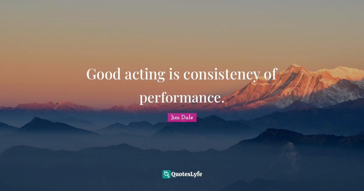 Good acting is consistency of performance.... Quote by Jim Dale