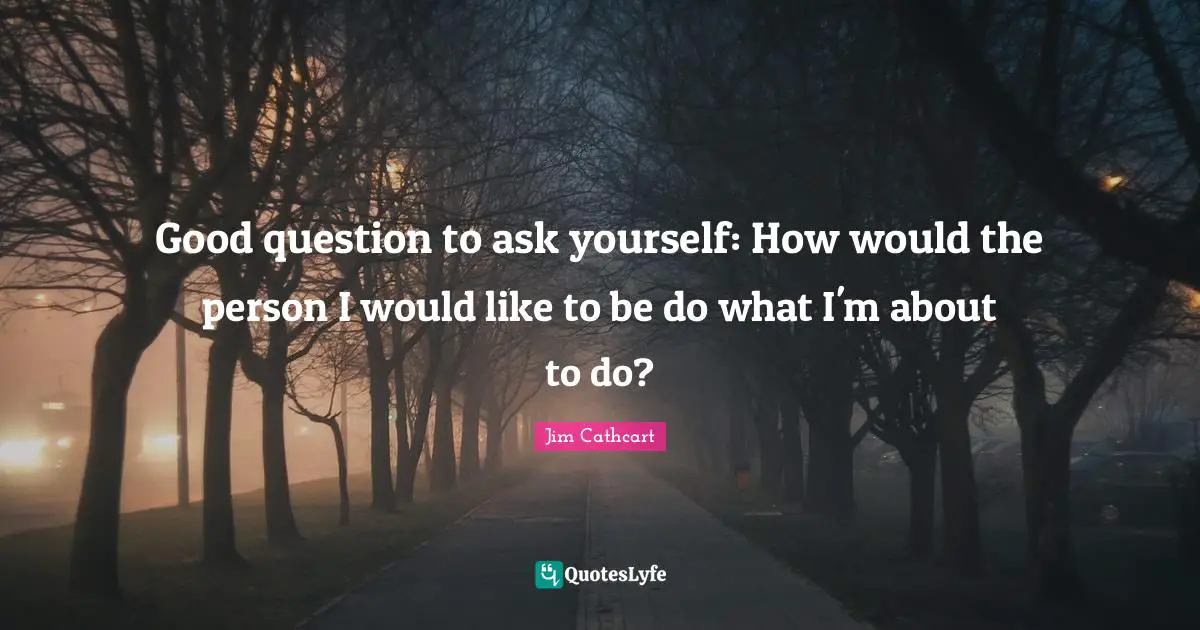Jim Cathcart Quotes: "Good question to ask yourself: How would the person I would like to be do what I'm about to do?"