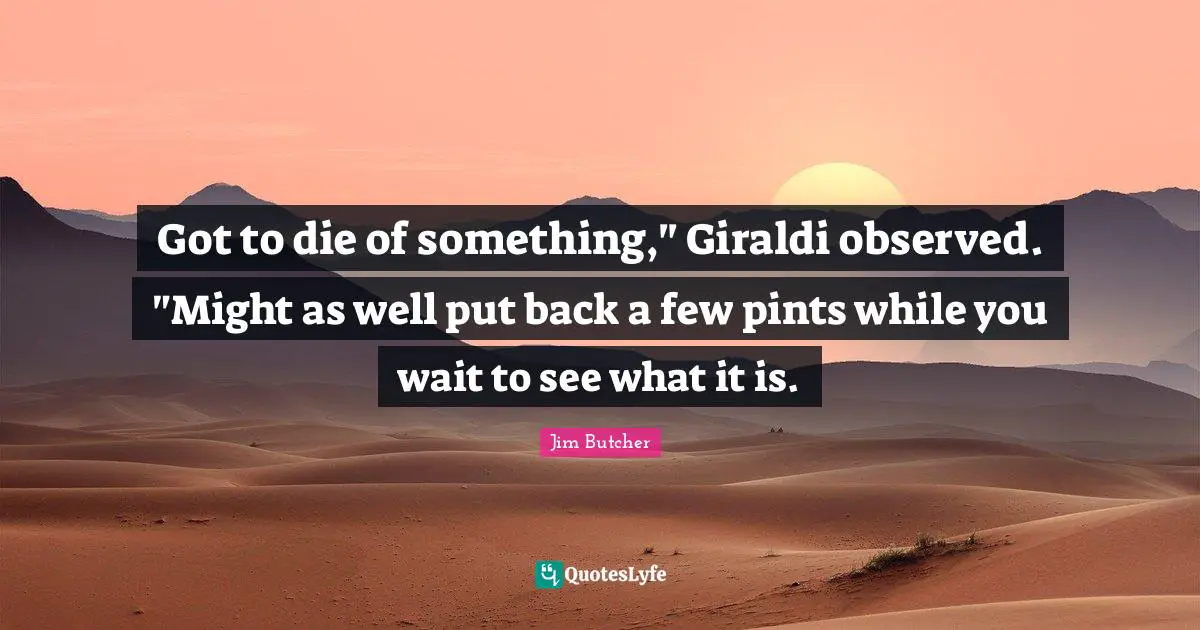 Got to die of something," Giraldi observed. "Might as well put back a few pints while you wait to see what it is.