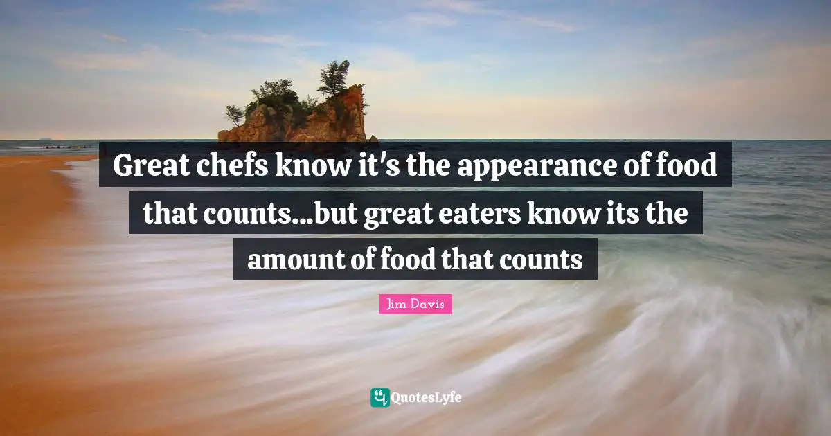 Jim Davis Quotes: "Great chefs know it's the appearance of food that counts...but great eaters know its the amount of food that counts"