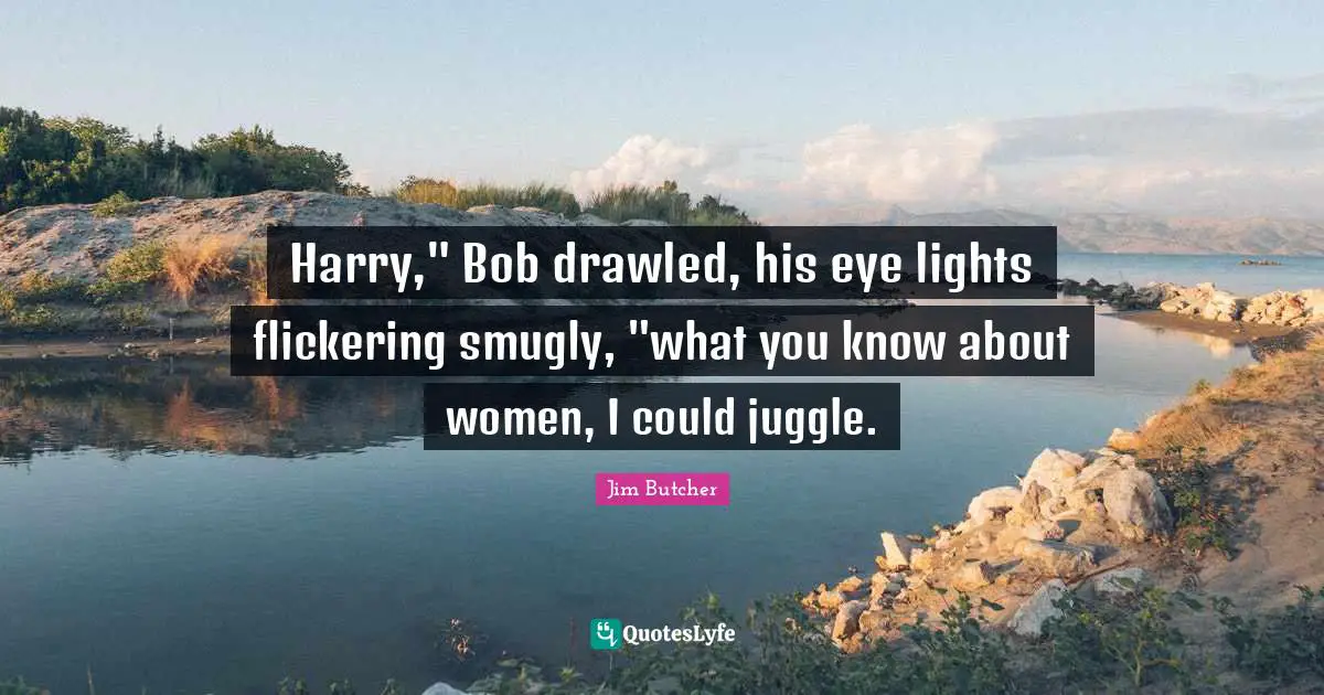 Harry," Bob drawled, his eye lights flickering smugly, "what you know about women, I could juggle.