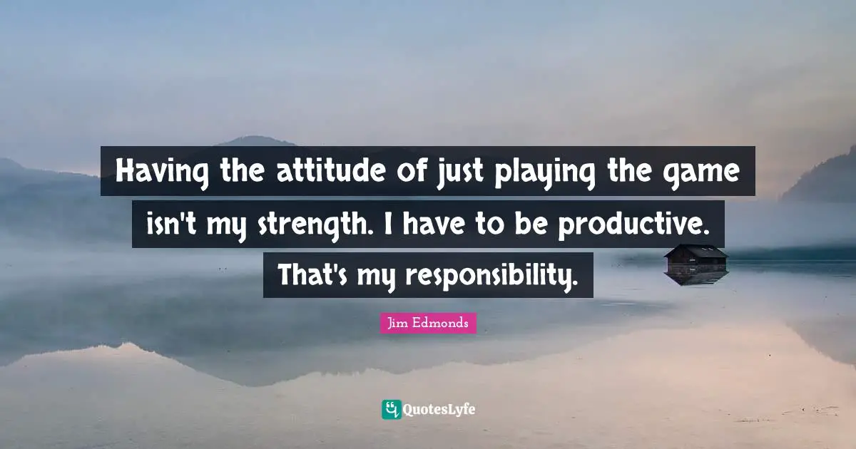 Having the attitude of just playing the game isn't my strength. I have to be productive. That's my responsibility.