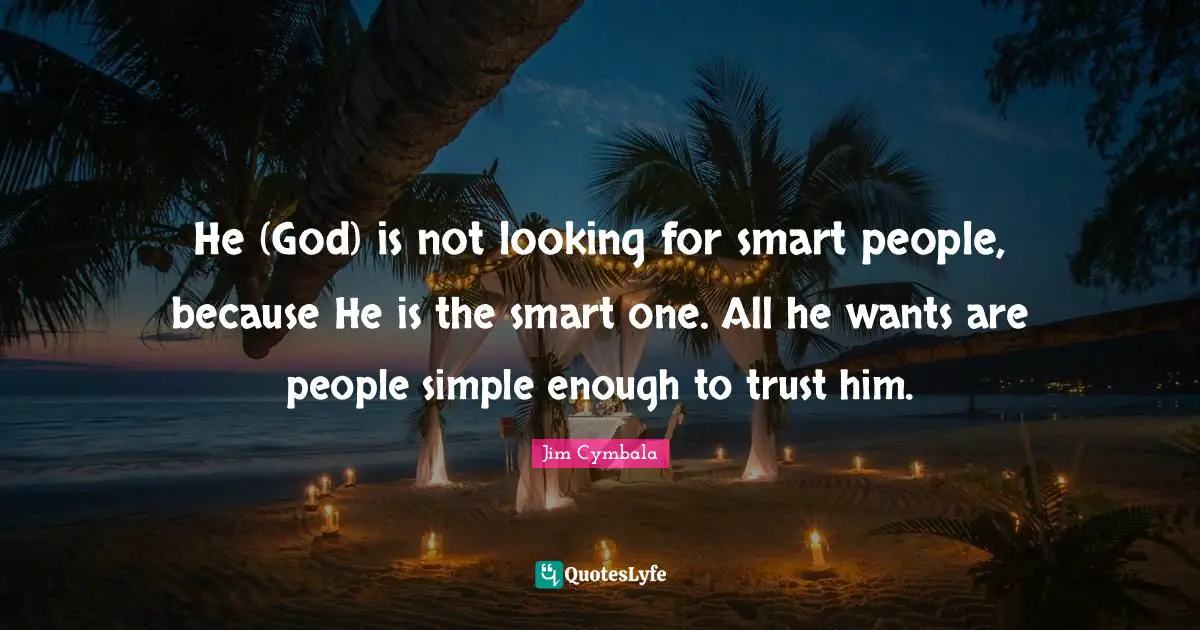 He (God) is not looking for smart people, because He is the smart one. All he wants are people simple enough to trust him.