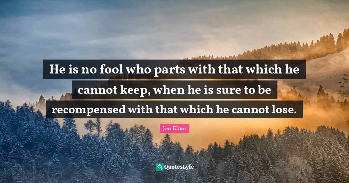 He is no fool who parts with that which he cannot keep, when he is sure to be recompensed with that which he cannot lose.