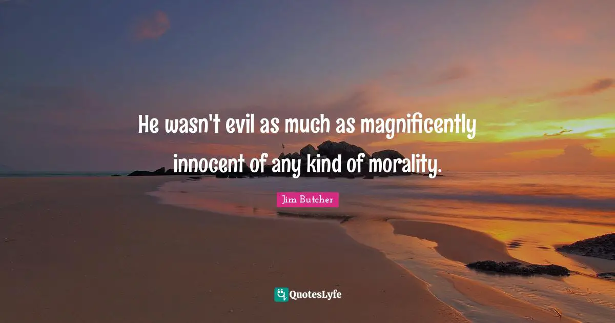 He wasn't evil as much as magnificently innocent of any kind of morality.