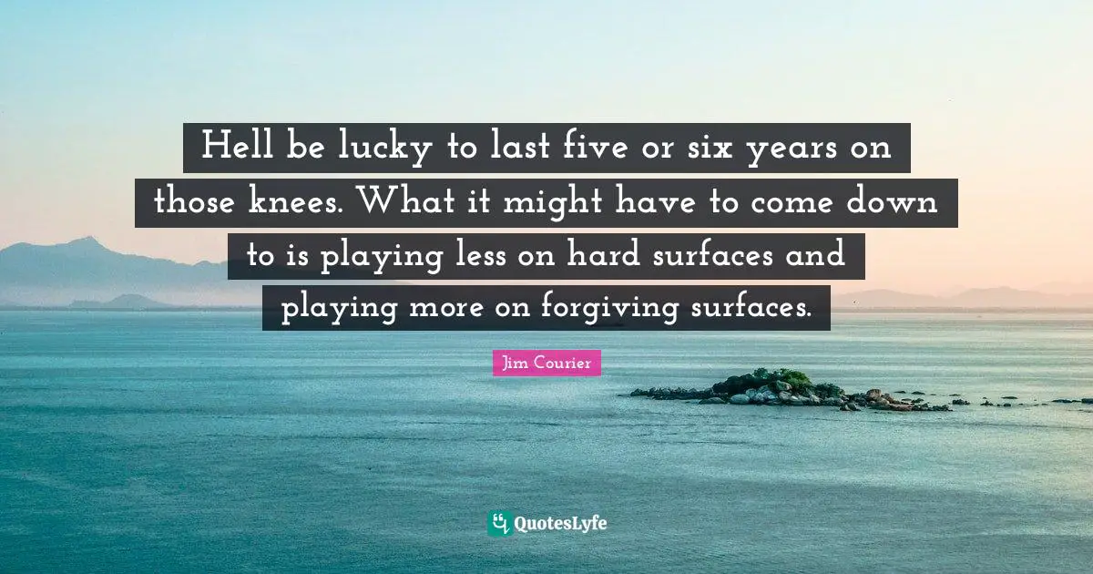Hell be lucky to last five or six years on those knees. What it might have to come down to is playing less on hard surfaces and playing more on forgiving surfaces.