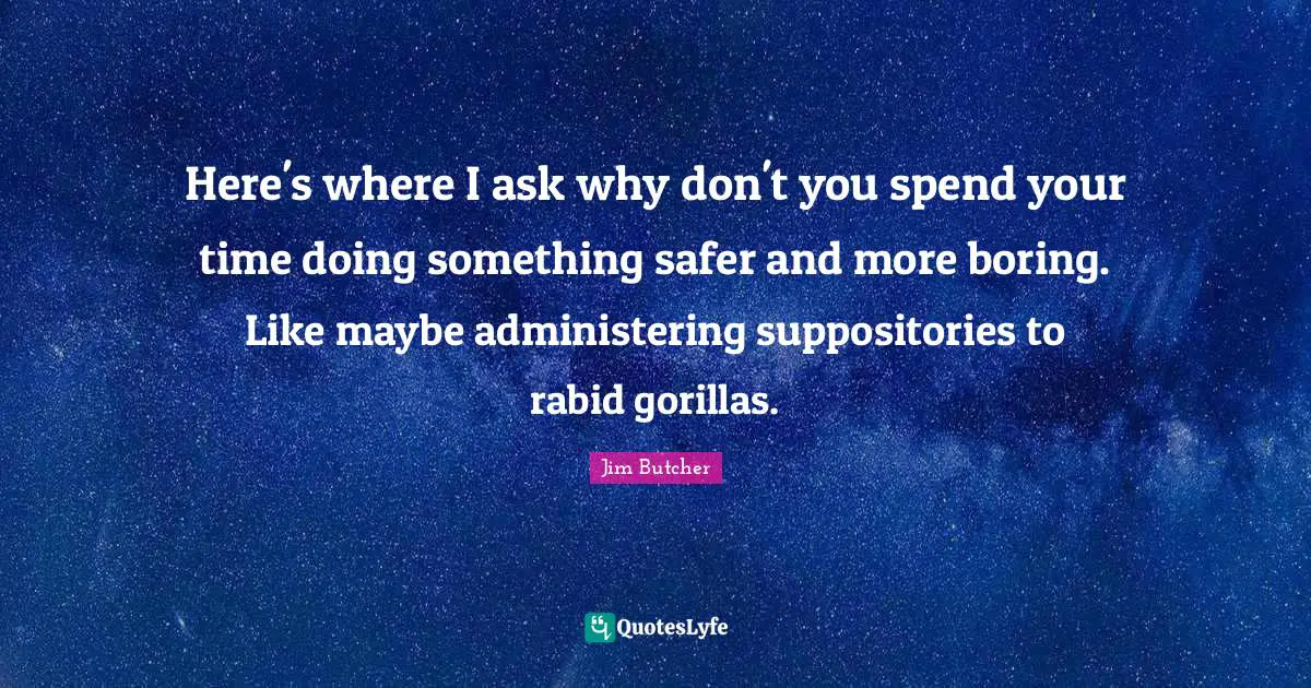 Here's where I ask why don't you spend your time doing something safer and more boring. Like maybe administering suppositories to rabid gorillas.