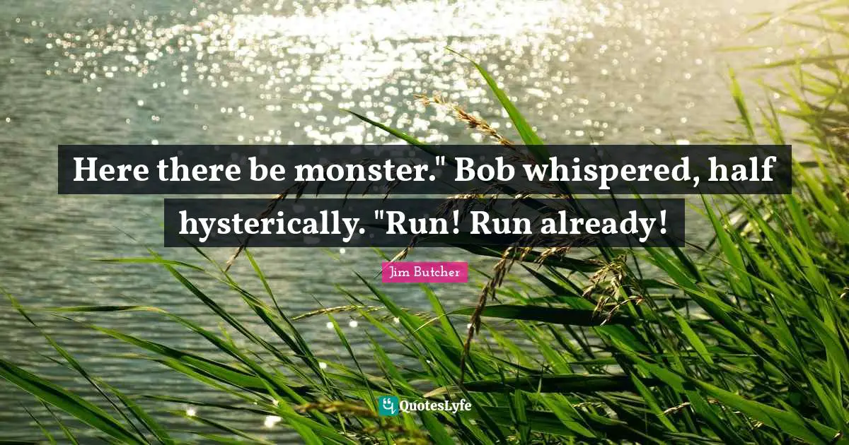 Here there be monster." Bob whispered, half hysterically. "Run! Run already!