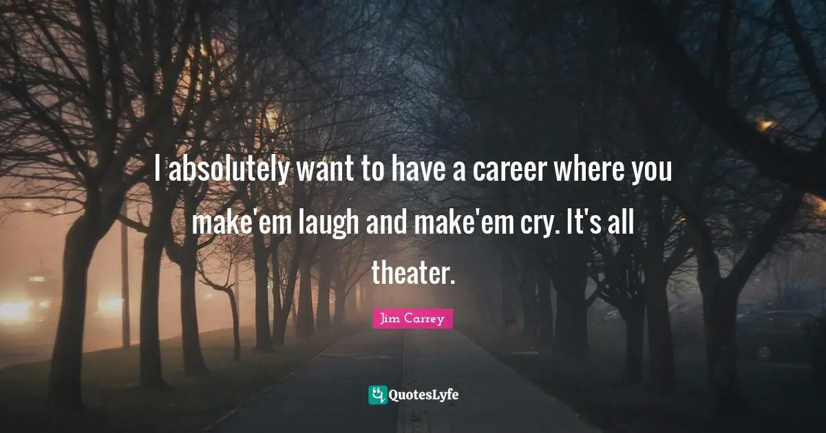 Jim Carrey Quotes: "I absolutely want to have a career where you make'em laugh and make'em cry. It's all theater."