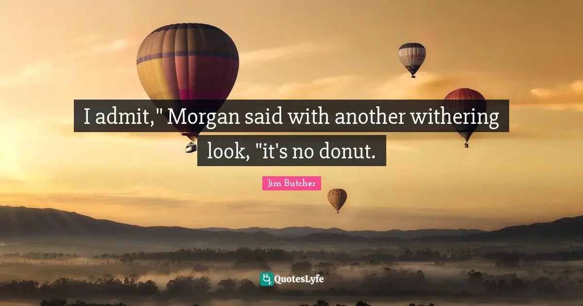 I admit," Morgan said with another withering look, "it's no donut.