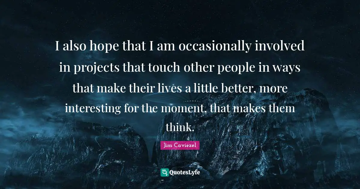 I also hope that I am occasionally involved in projects that touch other people in ways that make their lives a little better, more interesting for the moment, that makes them think.