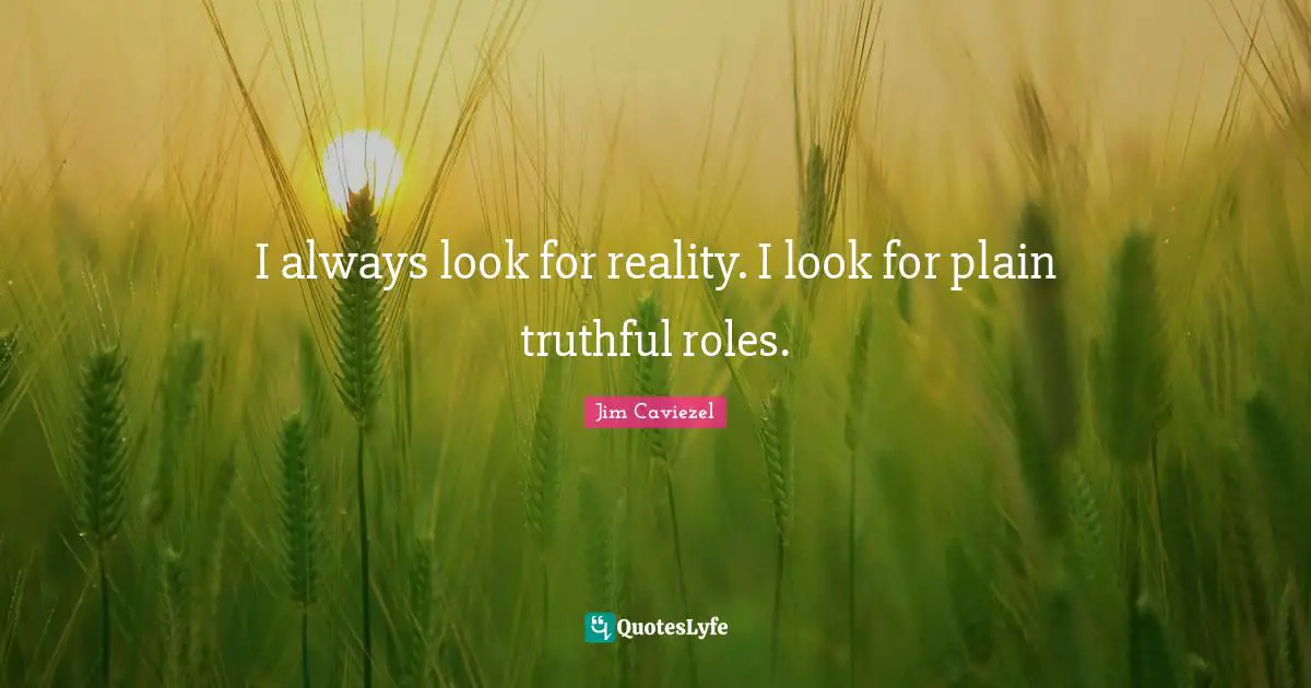 I always look for reality. I look for plain truthful roles.