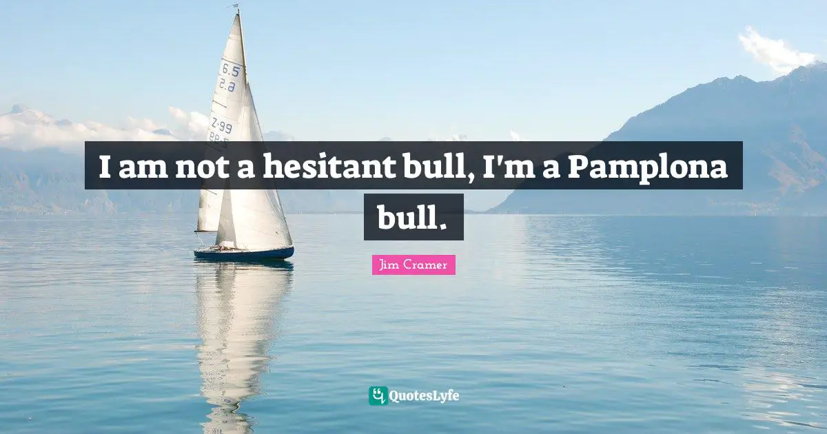 Jim Cramer Quotes: "I am not a hesitant bull, I'm a Pamplona bull."