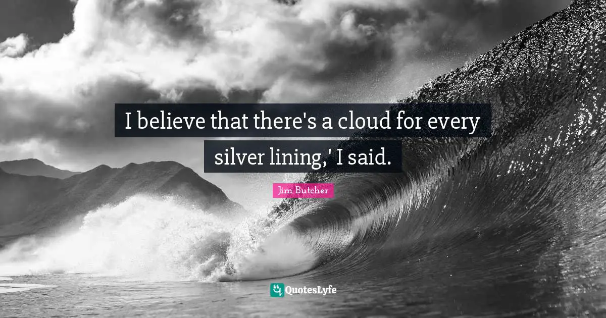 I believe that there's a cloud for every silver lining,' I said.