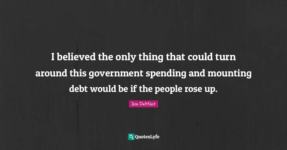 I believed the only thing that could turn around this government spending and mounting debt would be if the people rose up.