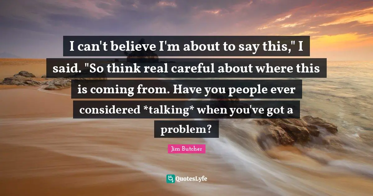 I can't believe I'm about to say this," I said. "So think real careful about where this is coming from. Have you people ever considered *talking* when you've got a problem?