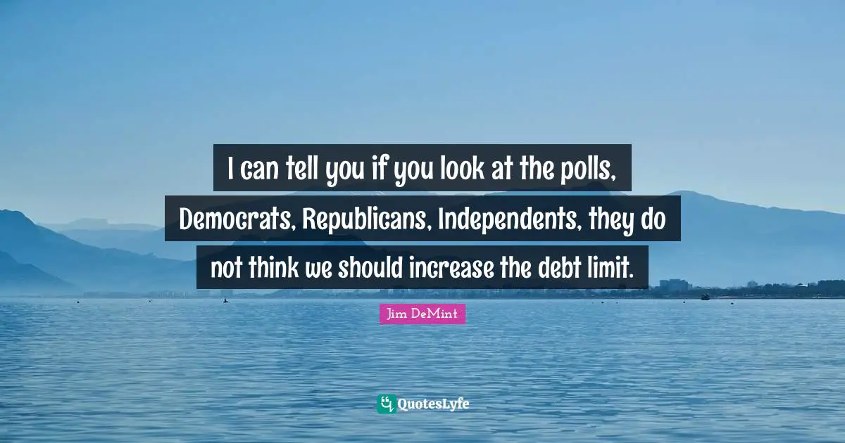 I can tell you if you look at the polls, Democrats, Republicans, Independents, they do not think we should increase the debt limit.