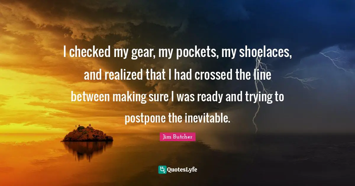 Pockets Quotes: "I checked my gear, my pockets, my shoelaces, and realized that I had crossed the line between making sure I was ready and trying to postpone the inevitable."