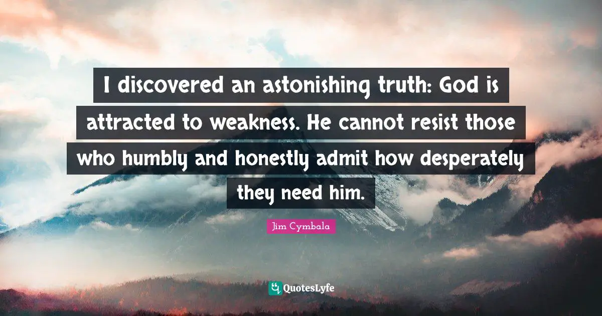 Astonishing Quotes: "I discovered an astonishing truth: God is attracted to weakness. He cannot resist those who humbly and honestly admit how desperately they need him."
