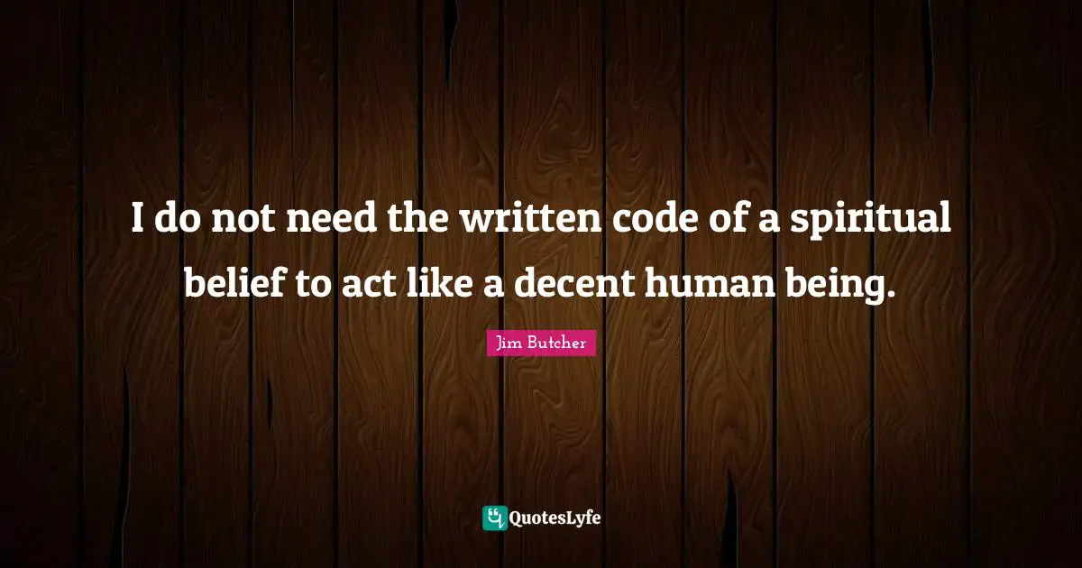 I do not need the written code of a spiritual belief to act like a decent human being.
