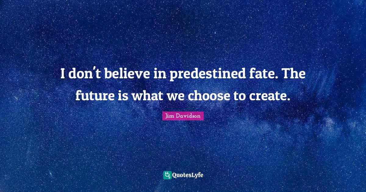 I don't believe in predestined fate. The future is what we choose to create.