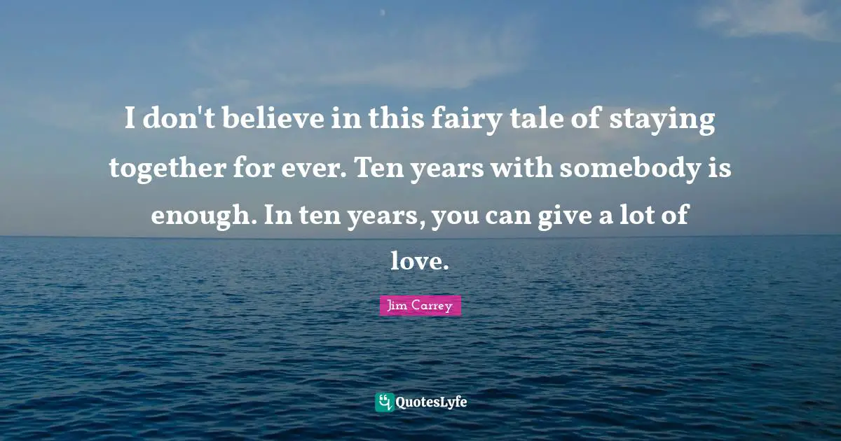 I don't believe in this fairy tale of staying together for ever. Ten years with somebody is enough. In ten years, you can give a lot of love.