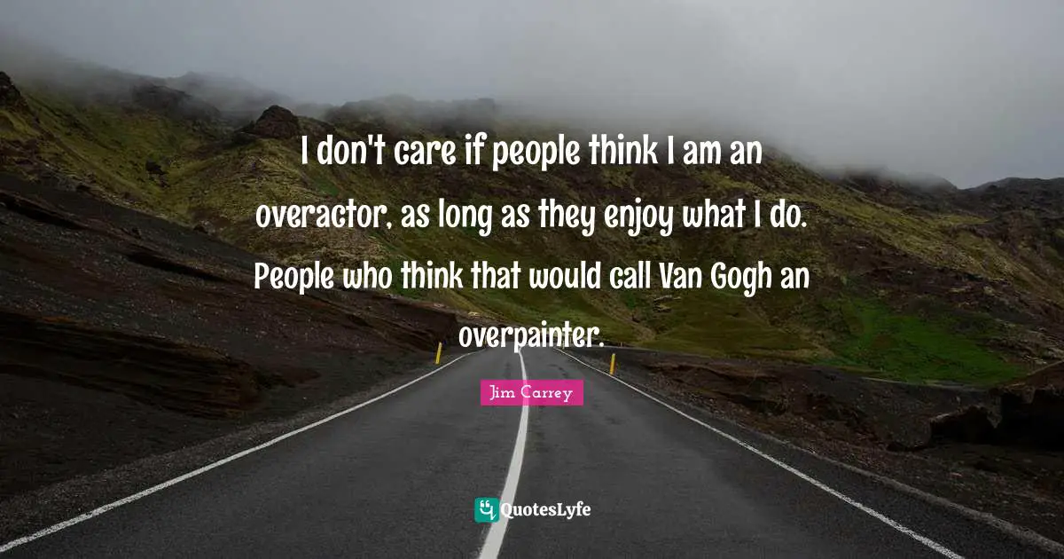 I don't care if people think I am an overactor, as long as they enjoy what I do. People who think that would call Van Gogh an overpainter.