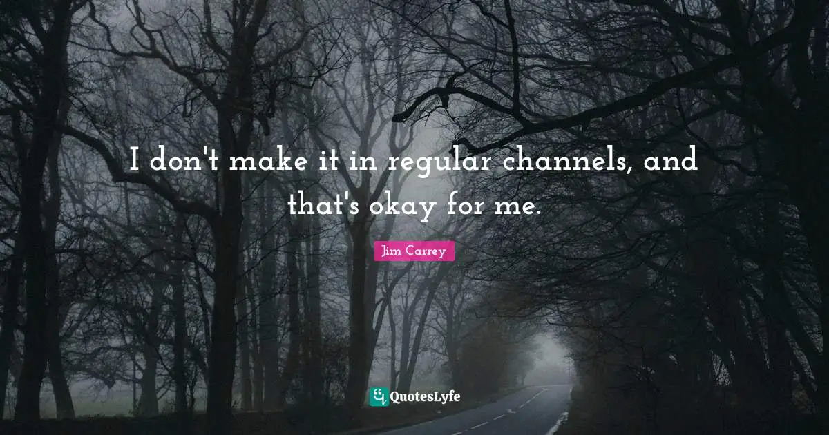 Jim Carrey Quotes: "I don't make it in regular channels, and that's okay for me."