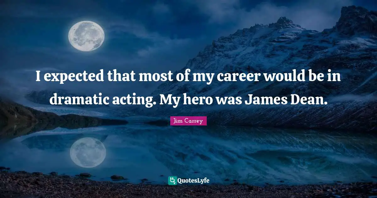 I expected that most of my career would be in dramatic acting. My hero was James Dean.