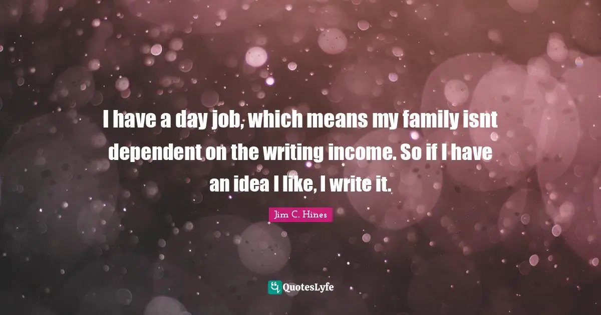 I have a day job, which means my family isnt dependent on the writing income. So if I have an idea I like, I write it.