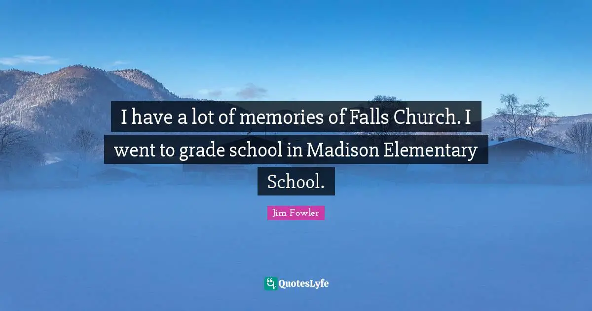I have a lot of memories of Falls Church. I went to grade school in Madison Elementary School.