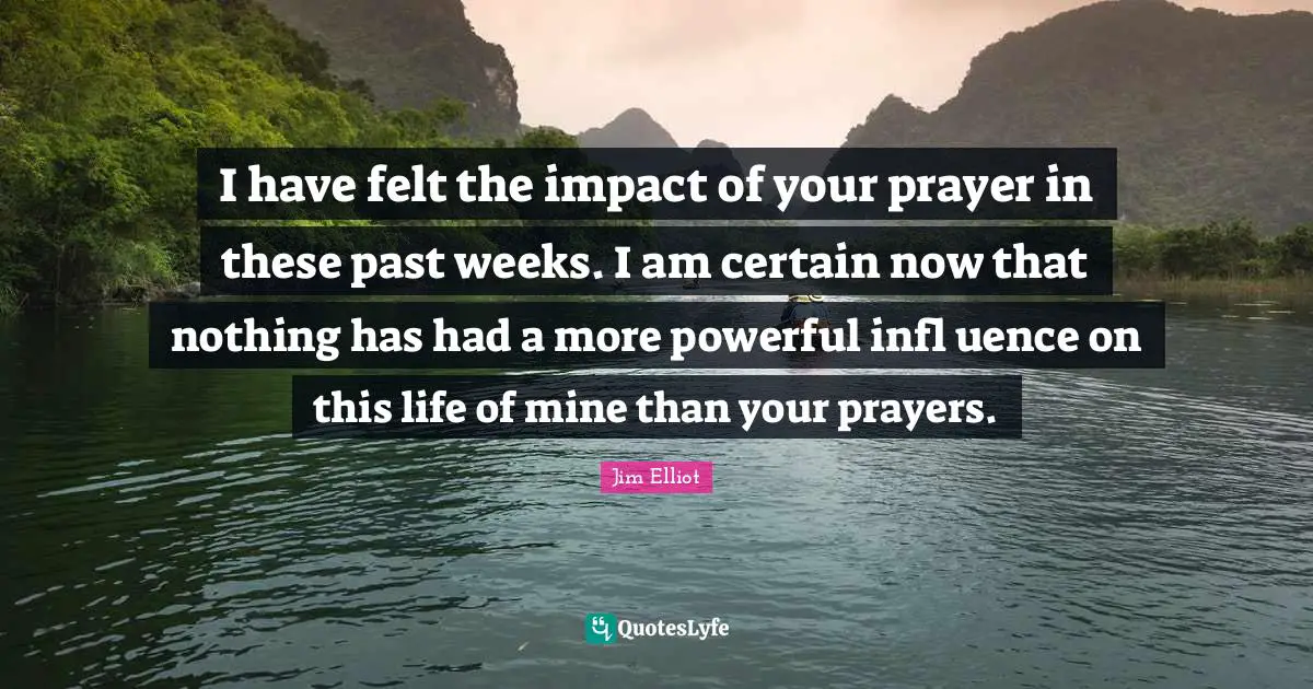 I have felt the impact of your prayer in these past weeks. I am certain now that nothing has had a more powerful infl uence on this life of mine than your prayers.