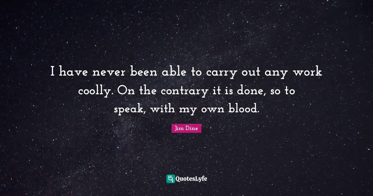 I have never been able to carry out any work coolly. On the contrary it is done, so to speak, with my own blood.