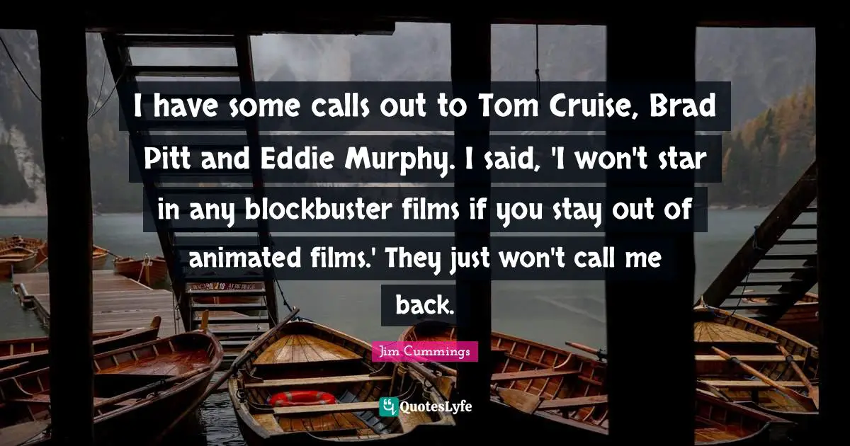 Cruise Quotes: "I have some calls out to Tom Cruise, Brad Pitt and Eddie Murphy. I said, 'I won't star in any blockbuster films if you stay out of animated films.' They just won't call me back."