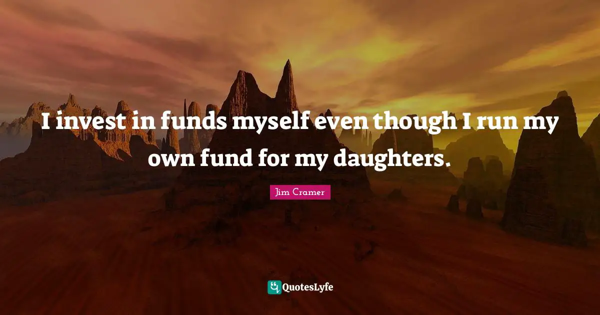 Jim Cramer Quotes: "I invest in funds myself even though I run my own fund for my daughters."