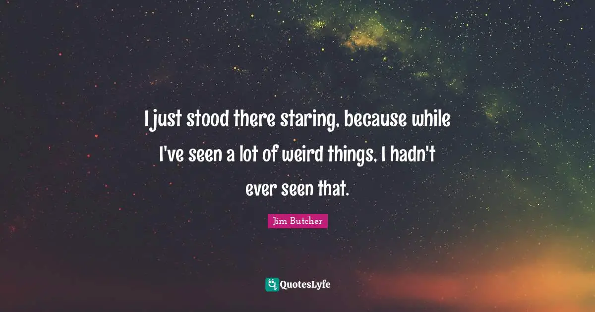 I just stood there staring, because while I've seen a lot of weird things, I hadn't ever seen that.