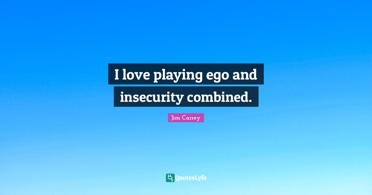 Jim Carrey Quotes: "I love playing ego and insecurity combined."
