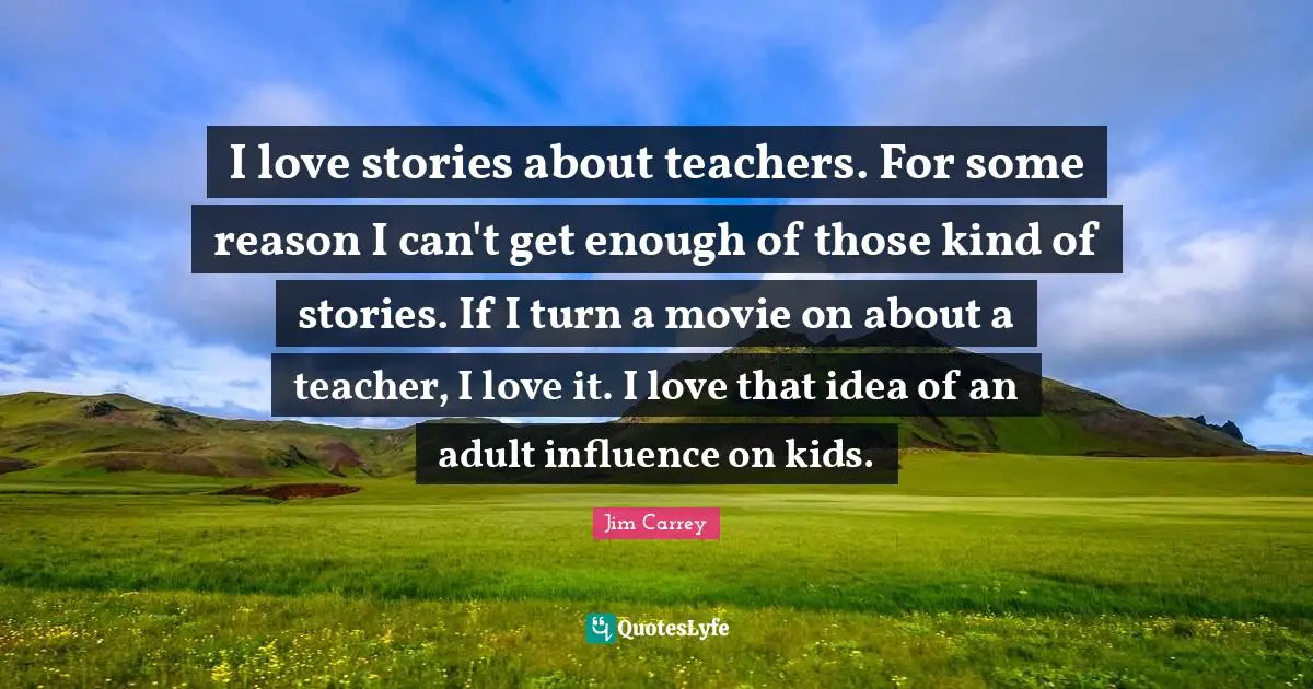 I love stories about teachers. For some reason I can't get enough of those kind of stories. If I turn a movie on about a teacher, I love it. I love that idea of an adult influence on kids.