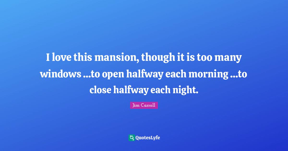 I love this mansion, though it is too many windows ...to open halfway each morning ...to close halfway each night.