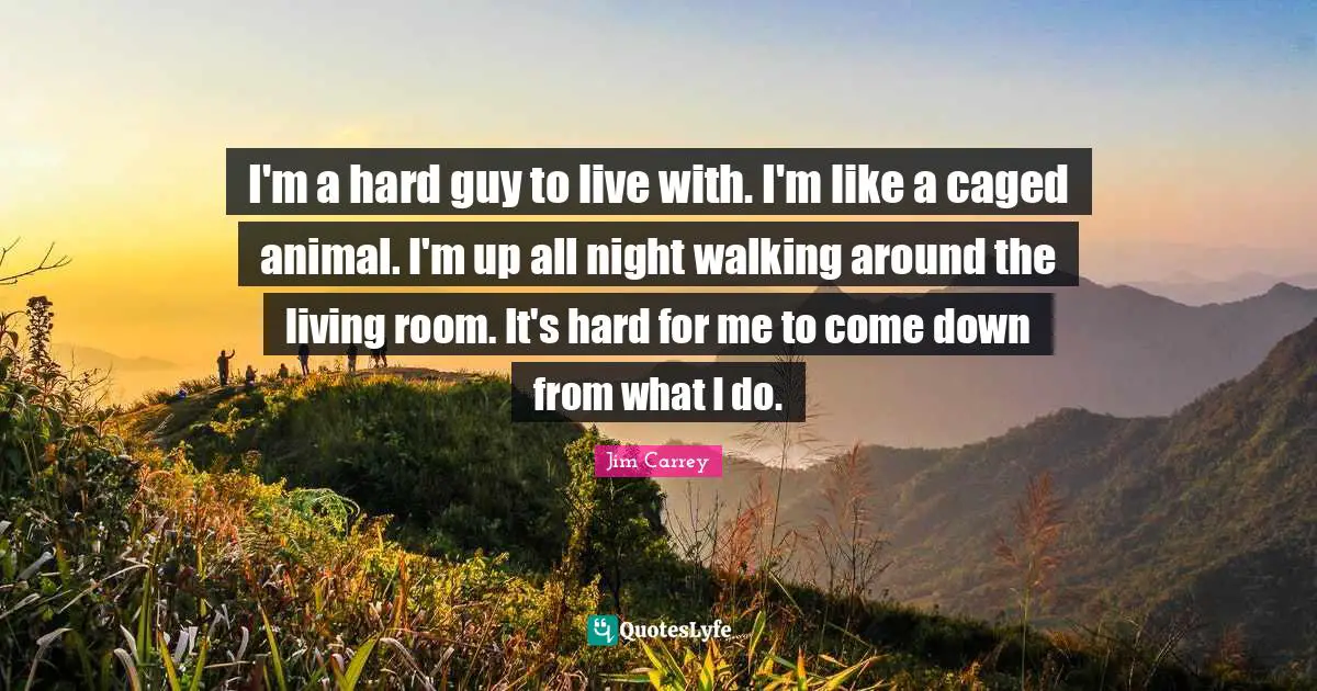 Jim Carrey Quotes: "I'm a hard guy to live with. I'm like a caged animal. I'm up all night walking around the living room. It's hard for me to come down from what I do."