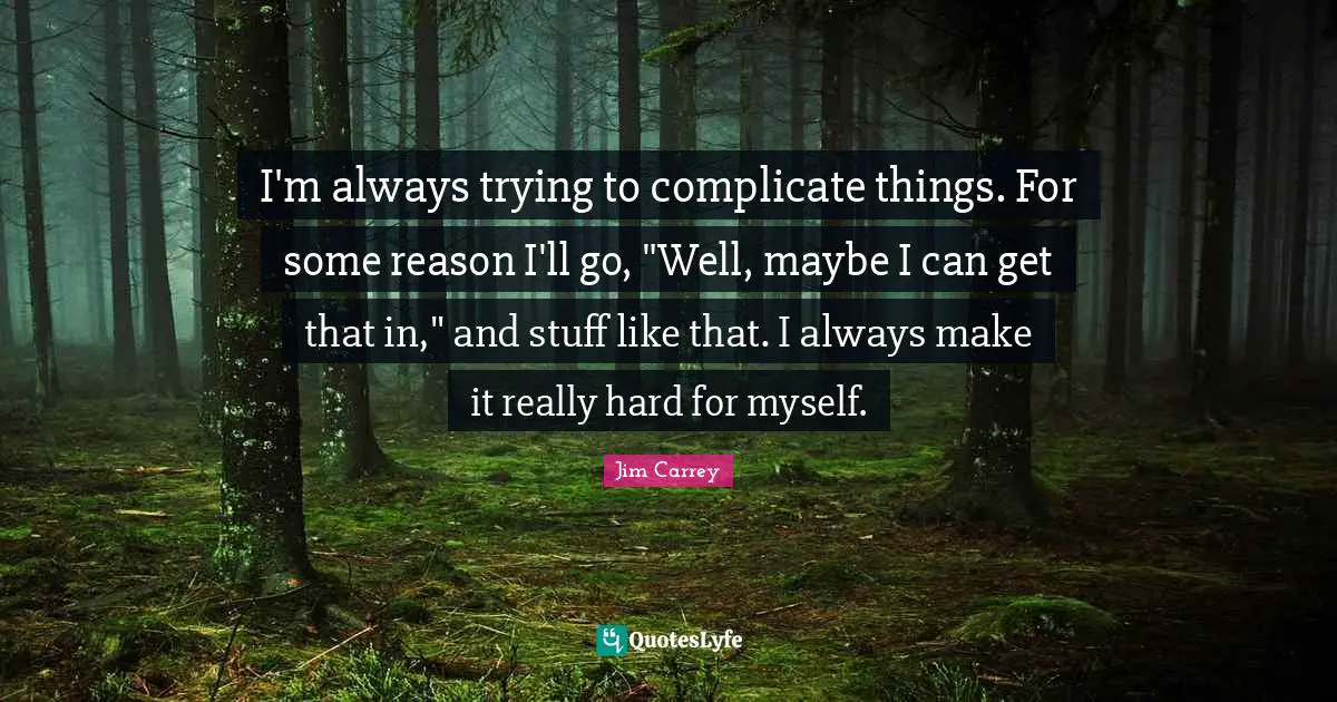 I'm always trying to complicate things. For some reason I'll go, "Well, maybe I can get that in," and stuff like that. I always make it really hard for myself.