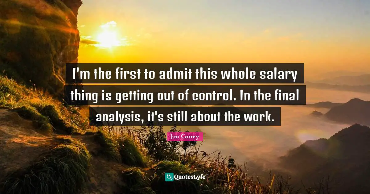 Jim Carrey Quotes: "I'm the first to admit this whole salary thing is getting out of control. In the final analysis, it's still about the work."