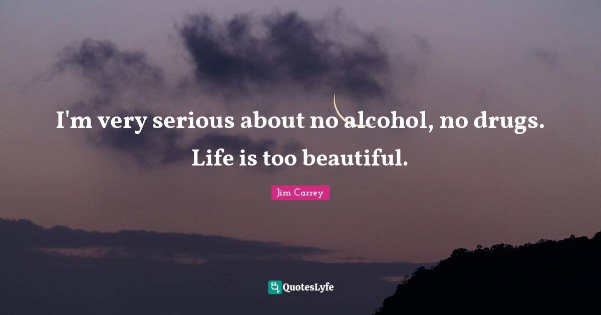 Jim Carrey Quotes: "I'm very serious about no alcohol, no drugs. Life is too beautiful."