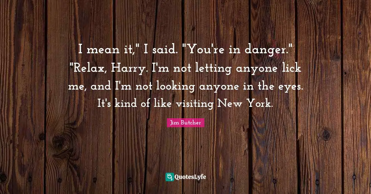 I mean it," I said. "You're in danger." "Relax, Harry. I'm not letting anyone lick me, and I'm not looking anyone in the eyes. It's kind of like visiting New York.